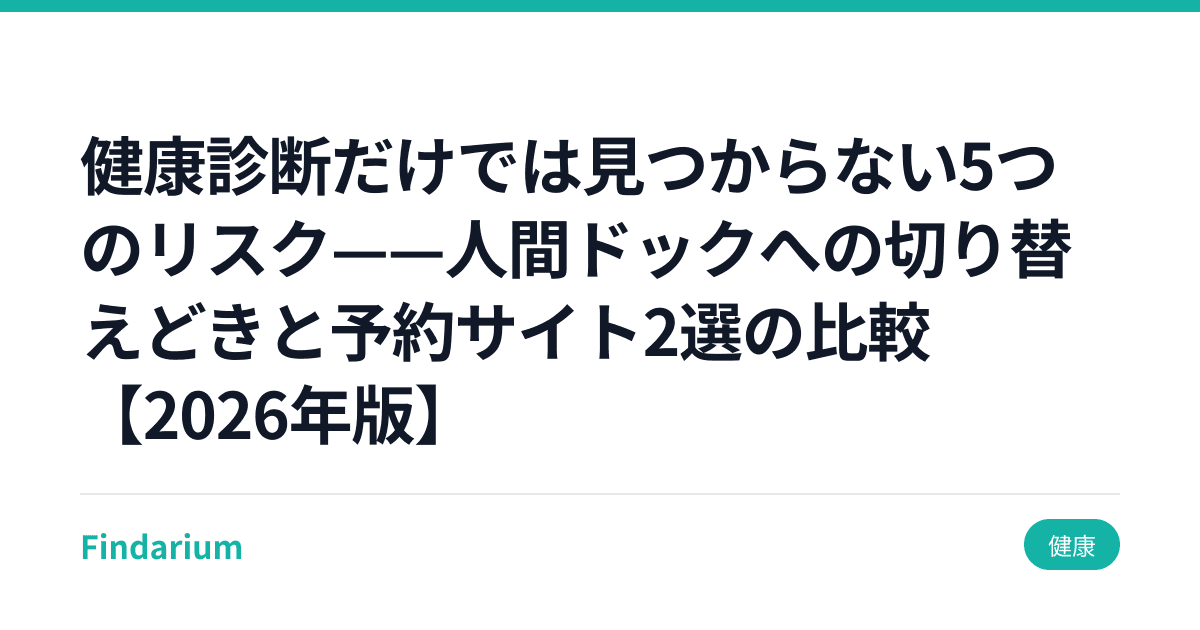 健康診断だけでは見つからない5つのリスク——人間ドックへの切り替えどきと予約サイト2選の比較【2026年版】