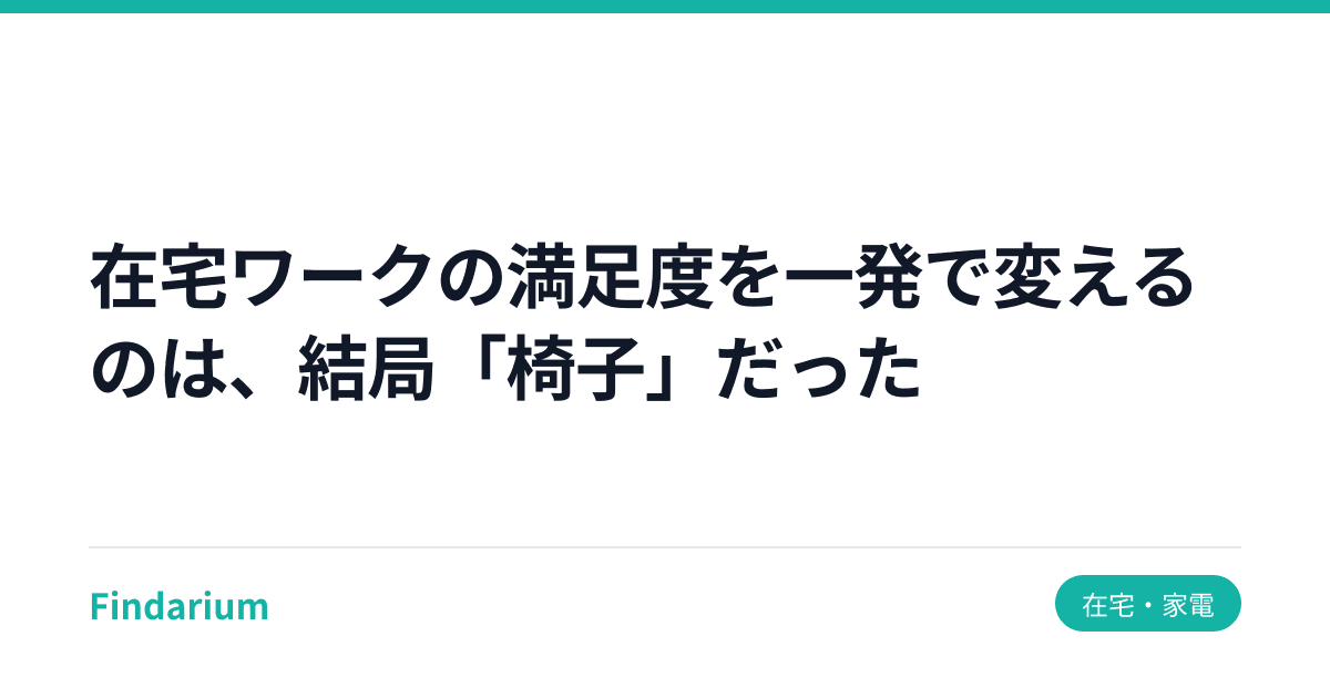 在宅ワークの満足度を一発で変えるのは、結局「椅子」だった